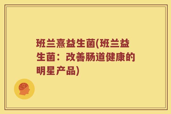 班兰熹益生菌(班兰益生菌：改善肠道健康的明星产品)