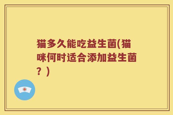 猫多久能吃益生菌(猫咪何时适合添加益生菌?) 猫多久能吃益生菌(猫咪何时适合添加益生菌?)