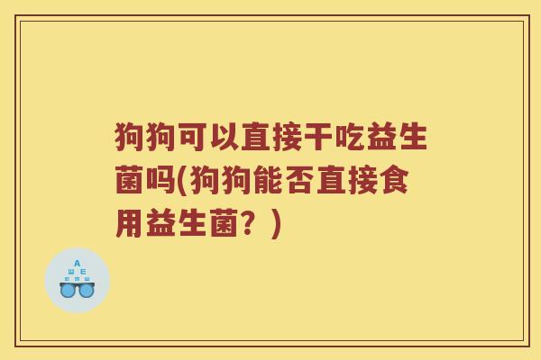狗狗可以直接干吃益生菌吗(狗狗能否直接食用益生菌？)