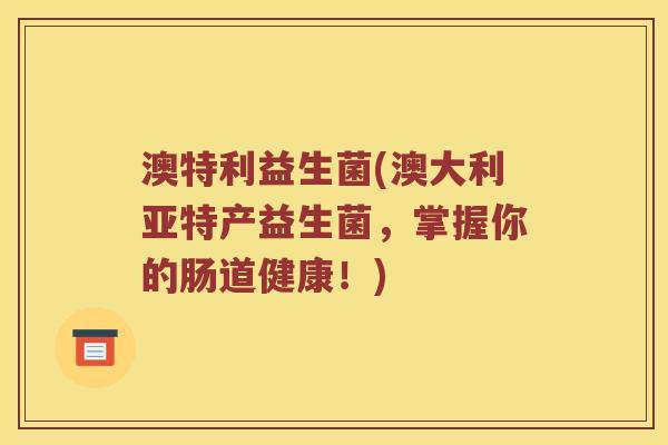 澳特利益生菌(澳大利亚特产益生菌，掌握你的肠道健康！)