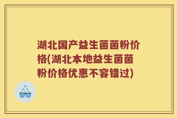 湖北国产益生菌菌粉价格(湖北本地益生菌菌粉价格优惠不容错过)