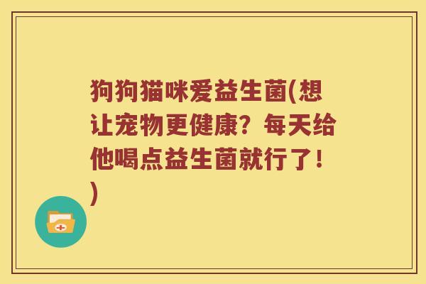狗狗猫咪爱益生菌(想让宠物更健康？每天给他喝点益生菌就行了！)