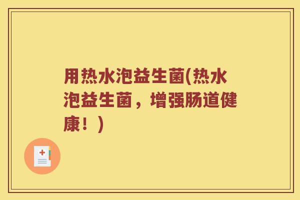 用热水泡益生菌(热水泡益生菌，增强肠道健康！)