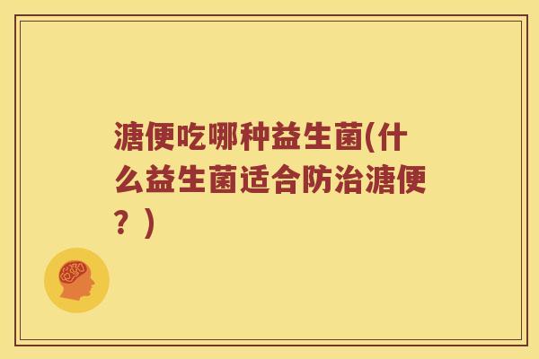 溏便吃哪种益生菌(什么益生菌适合防溏便?) 溏便吃哪种益生菌(什么益生菌适合防溏便?)