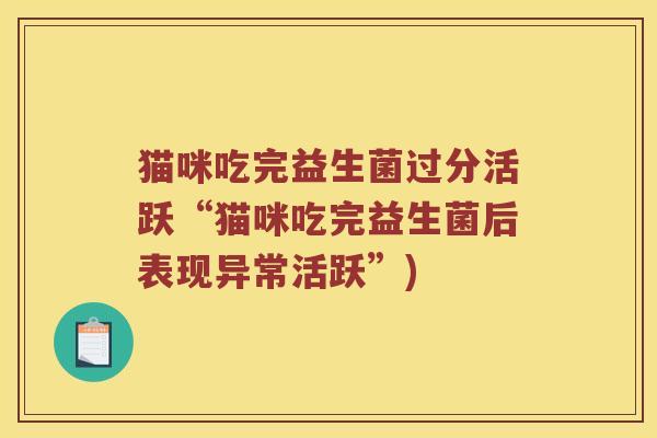 猫咪吃完益生菌过分活跃“猫咪吃完益生菌后表现异常活跃”)
