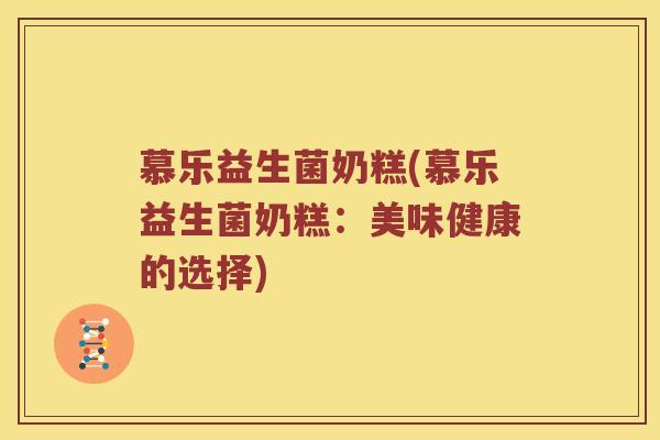 慕乐益生菌奶糕(慕乐益生菌奶糕：美味健康的选择)