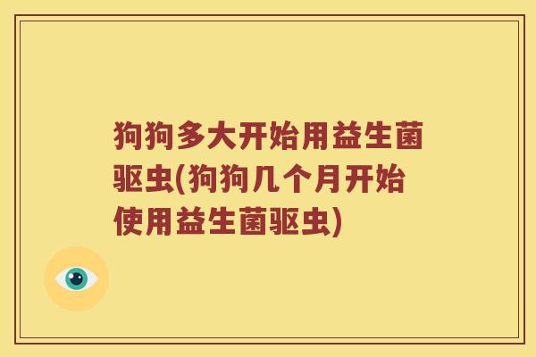 狗狗多大开始用益生菌驱虫(狗狗几个月开始使用益生菌驱虫) 狗狗多大开始用益生菌驱虫(狗狗几个月开始使用益生菌驱虫)