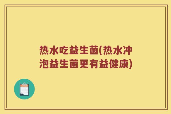 热水吃益生菌(热水冲泡益生菌更有益健康)