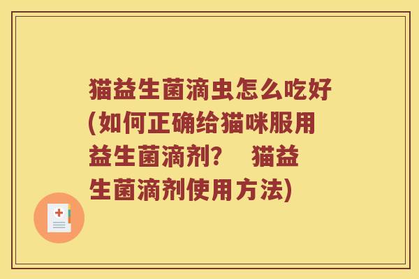 猫益生菌滴虫怎么吃好(如何正确给猫咪服用益生菌滴剂? 猫益生菌滴剂使用方法) 猫益生菌滴虫怎么吃好(如何正确给猫咪服用益生菌滴剂? 猫益生菌滴剂使用方法)