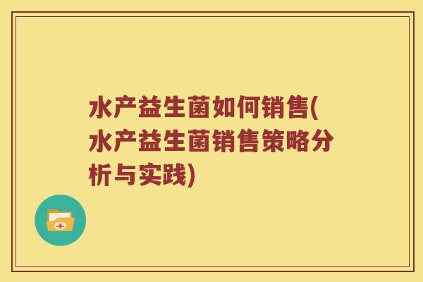水产益生菌如何销售(水产益生菌销售策略分析与实践) 水产益生菌如何销售(水产益生菌销售策略分析与实践)
