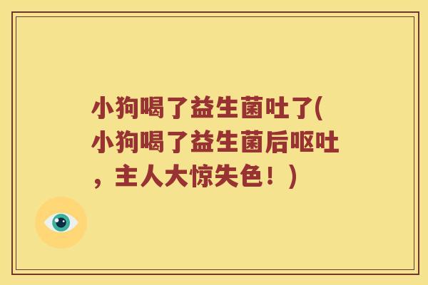 小狗喝了益生菌吐了(小狗喝了益生菌后呕吐，主人大惊失色！)