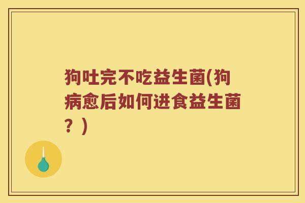 狗吐完不吃益生菌(狗愈后如何进食益生菌?) 狗吐完不吃益生菌(狗愈后如何进食益生菌?)
