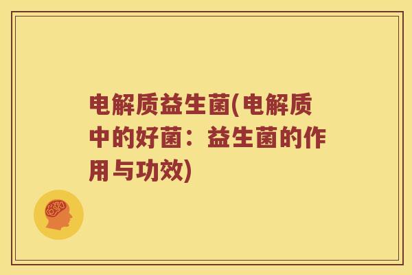 电解质益生菌(电解质中的好菌：益生菌的作用与功效)