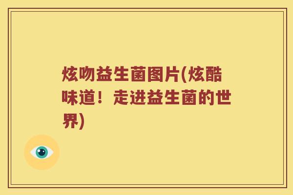 炫吻益生菌图片(炫酷味道！走进益生菌的世界)