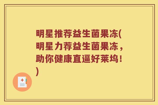 明星推荐益生菌果冻(明星力荐益生菌果冻，助你健康直逼好莱坞！)