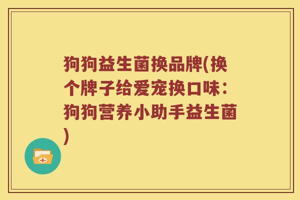 狗狗益生菌换品牌(换个牌子给爱宠换口味：狗狗营养小助手益生菌)