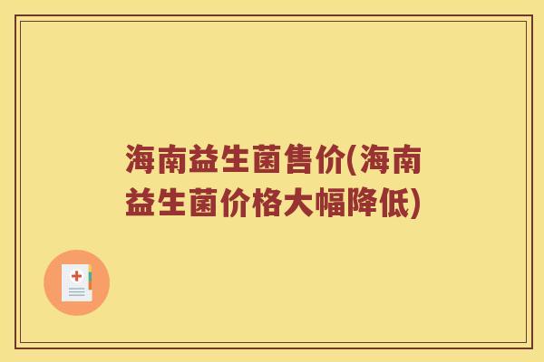 海南益生菌售价(海南益生菌价格大幅降低) 海南益生菌售价(海南益生菌价格大幅降低)