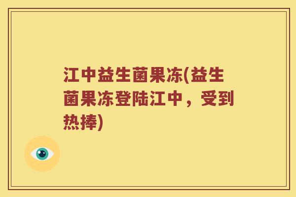 江中益生菌果冻(益生菌果冻登陆江中，受到热捧)