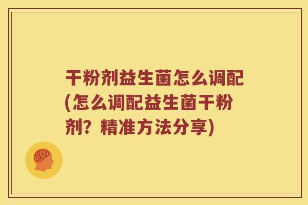 干粉剂益生菌怎么调配(怎么调配益生菌干粉剂？精准方法分享)