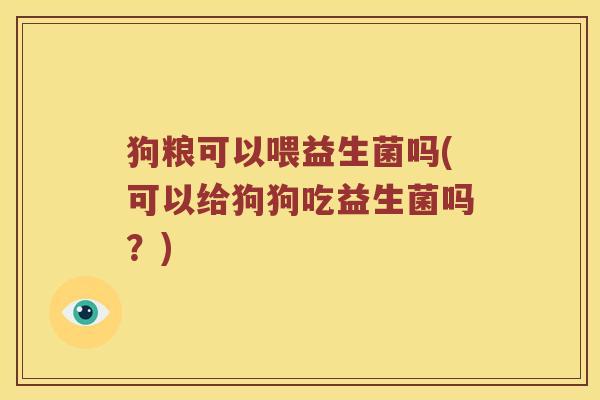 狗粮可以喂益生菌吗(可以给狗狗吃益生菌吗？)