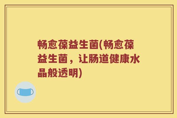 畅愈葆益生菌(畅愈葆益生菌，让肠道健康水晶般透明)