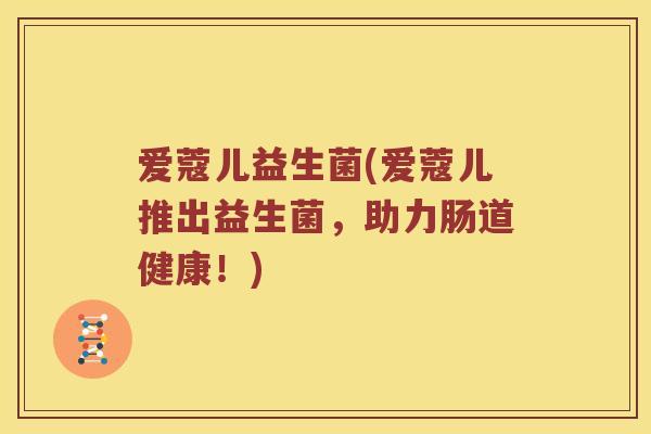 爱蔻儿益生菌(爱蔻儿推出益生菌，助力肠道健康！)