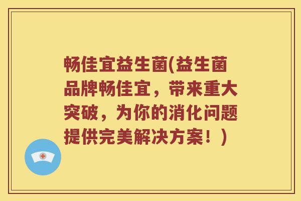 畅佳宜益生菌(益生菌品牌畅佳宜，带来重大突破，为你的消化问题提供完美解决方案！)