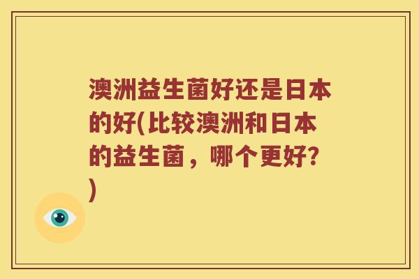 澳洲益生菌好还是日本的好(比较澳洲和日本的益生菌,哪个更好?) 澳洲益生菌好还是日本的好(比较澳洲和日本的益生菌,哪个更好?)