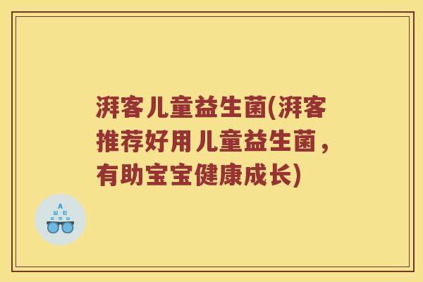 湃客儿童益生菌(湃客推荐好用儿童益生菌，有助宝宝健康成长)