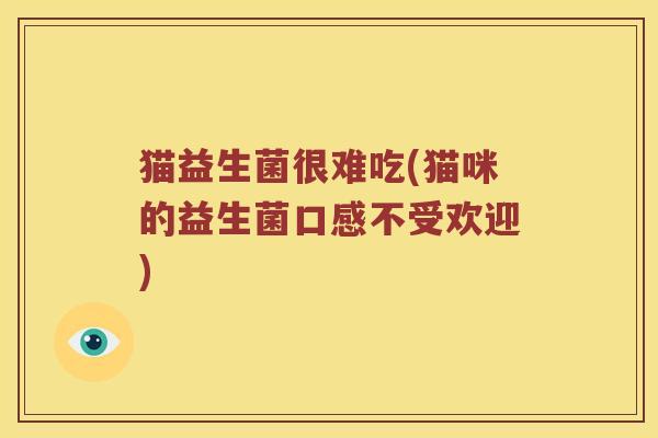 猫益生菌很难吃(猫咪的益生菌口感不受欢迎)