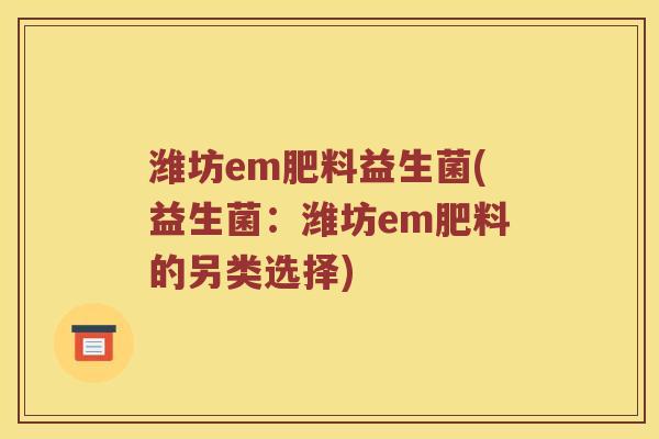 潍坊em肥料益生菌(益生菌：潍坊em肥料的另类选择)