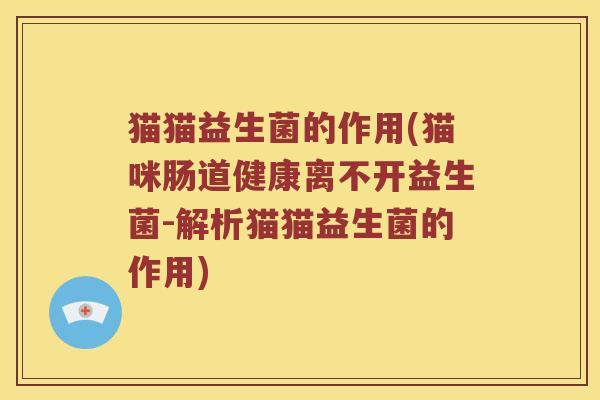 猫猫益生菌的作用(猫咪肠道健康离不开益生菌-解析猫猫益生菌的作用)