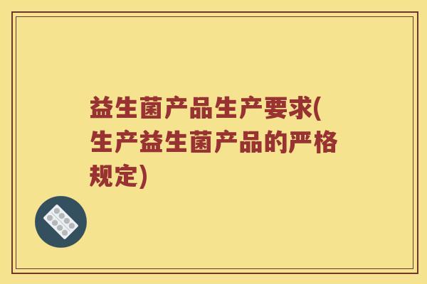 益生菌产品生产要求(生产益生菌产品的严格规定)