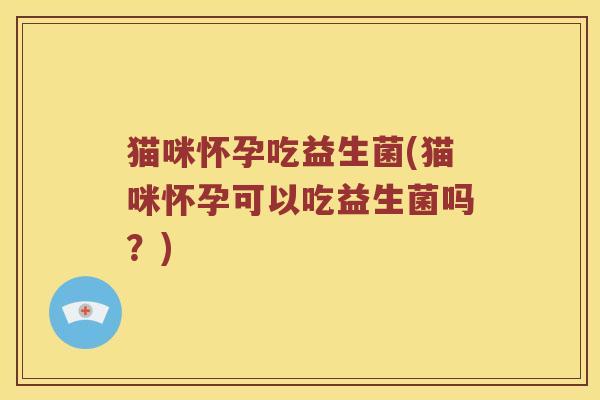 猫咪怀孕吃益生菌(猫咪怀孕可以吃益生菌吗？)