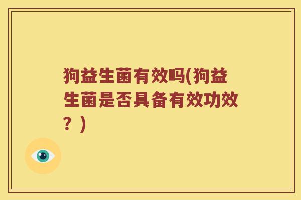 狗益生菌有效吗(狗益生菌是否具备有效功效？)