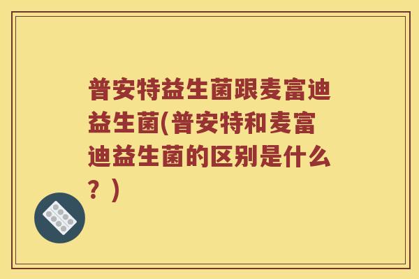 普安特益生菌跟麦富迪益生菌(普安特和麦富迪益生菌的区别是什么？)