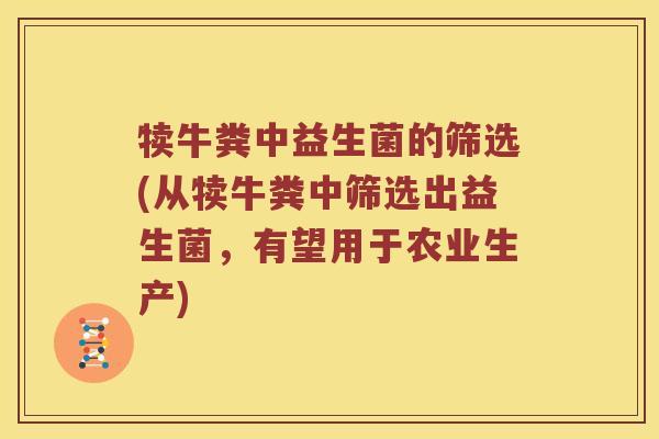 犊牛粪中益生菌的筛选(从犊牛粪中筛选出益生菌，有望用于农业生产)