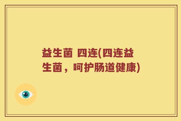 益生菌 四连(四连益生菌,呵护肠道健康) 益生菌 四连(四连益生菌,呵护肠道健康)