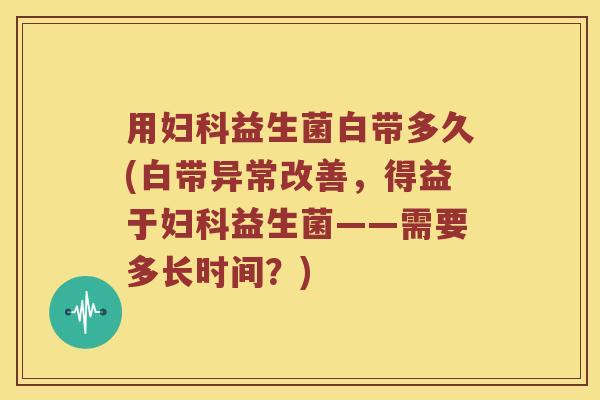 用益生菌白带多久(白带异常改善,得益于益生菌——需要多长时间?) 用益生菌白带多久(白带异常改善,得益于益生菌——需要多长时间?)