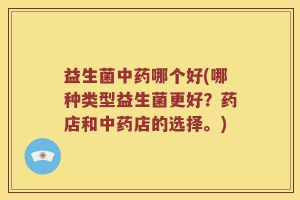 益生菌中药哪个好(哪种类型益生菌更好？药店和中药店的选择。)