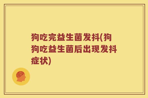 狗吃完益生菌发抖(狗狗吃益生菌后出现发抖症状) 狗吃完益生菌发抖(狗狗吃益生菌后出现发抖症状)