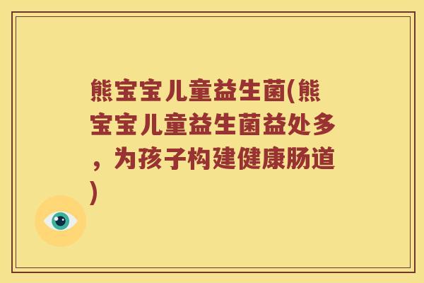 熊宝宝儿童益生菌(熊宝宝儿童益生菌益处多，为孩子构建健康肠道)