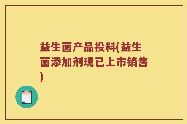益生菌产品投料(益生菌添加剂现已上市销售)