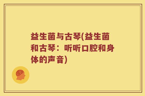 益生菌与古琴(益生菌和古琴：听听口腔和身体的声音)