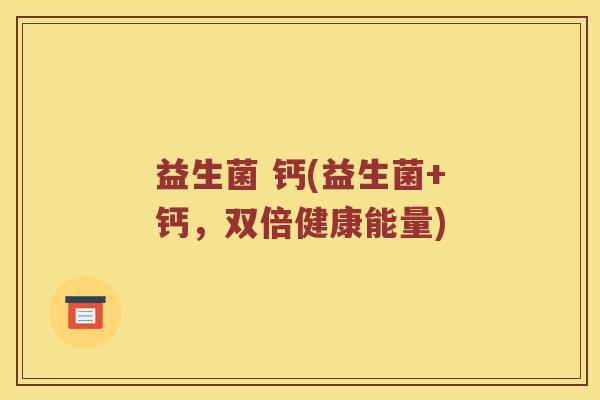 益生菌 钙(益生菌+钙,双倍健康能量) 益生菌 钙(益生菌+钙,双倍健康能量)