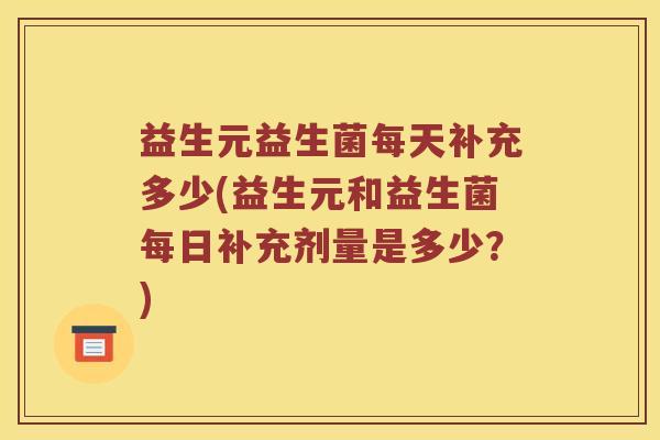 益生元益生菌每天补充多少(益生元和益生菌每日补充剂量是多少？)