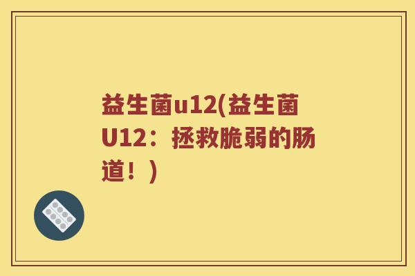益生菌u12(益生菌U12:拯救脆弱的肠道!) 益生菌u12(益生菌U12:拯救脆弱的肠道!)