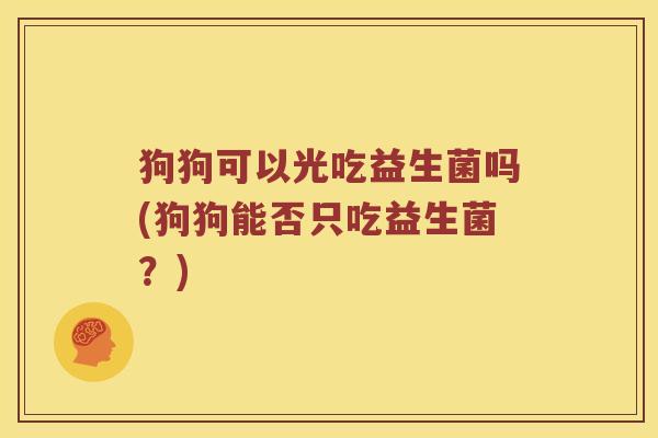 狗狗可以光吃益生菌吗(狗狗能否只吃益生菌？)