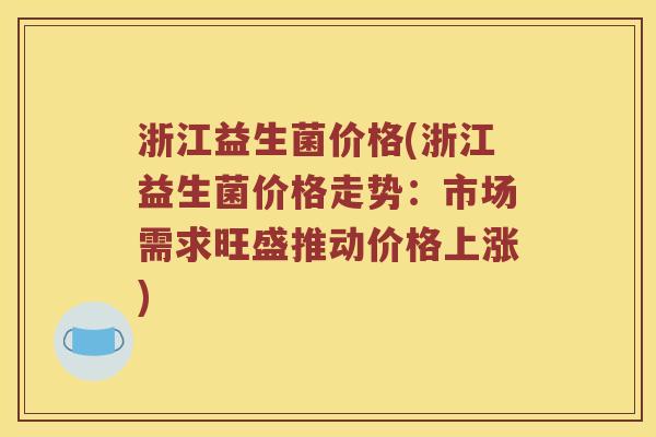 浙江益生菌价格(浙江益生菌价格走势：市场需求旺盛推动价格上涨)