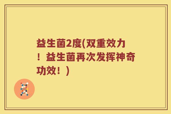 益生菌2度(双重效力！益生菌再次发挥神奇功效！)